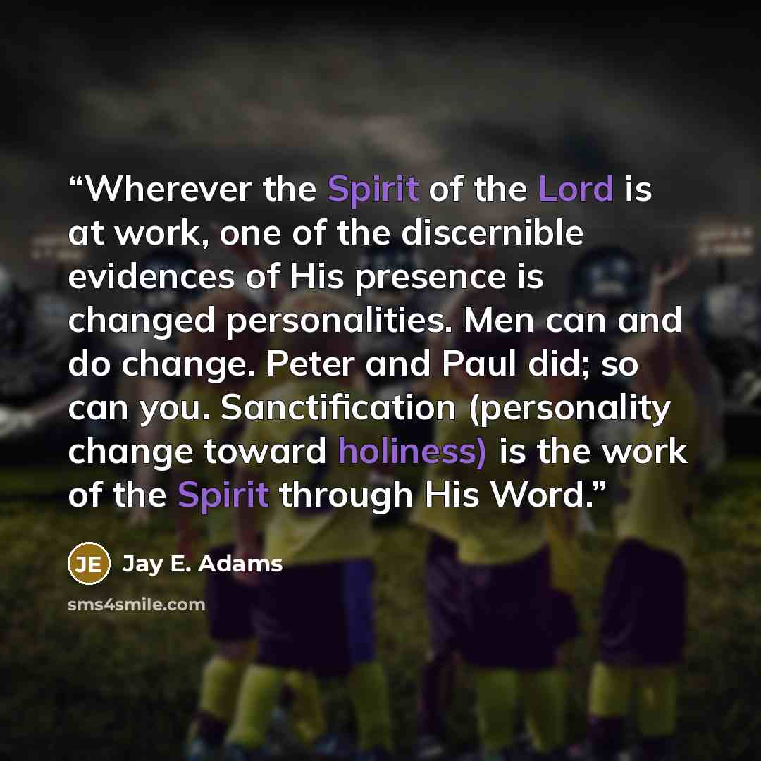 “Wherever the Spirit of the Lord is at work, one of the discernible evidences of His presence is changed personalities. Men can and do change. Peter and Paul did; so can you. Sanctification (personality change toward holiness) is the work of the Spirit through His Word.” quote by Jay E. Adams