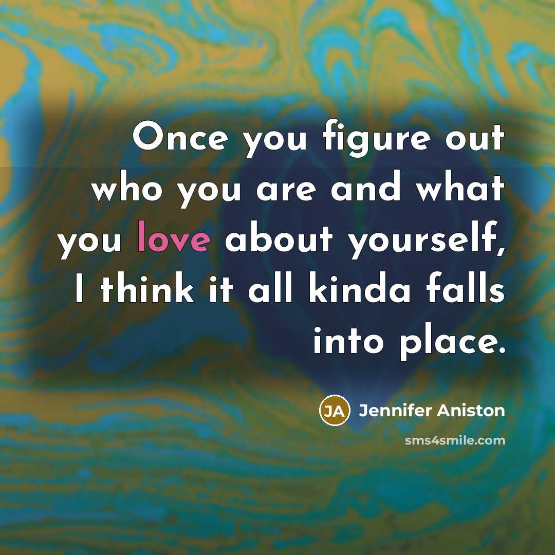 “Once you figure out who you are and what you love about yourself, I think it all kinda falls into place.” quote by Jennifer Aniston