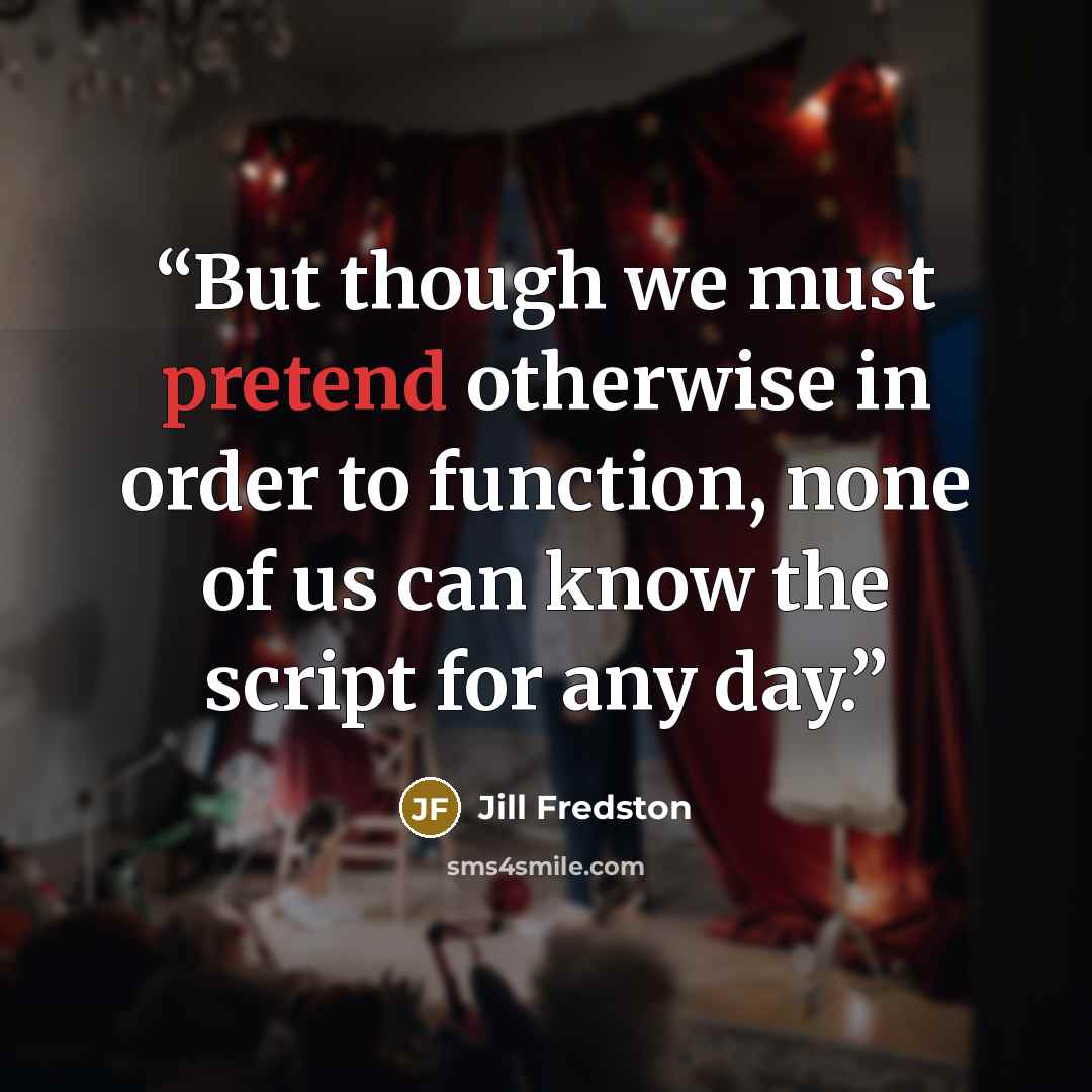 “But though we must pretend otherwise in order to function, none of us can know the script for any day.” quote by Jill Fredston