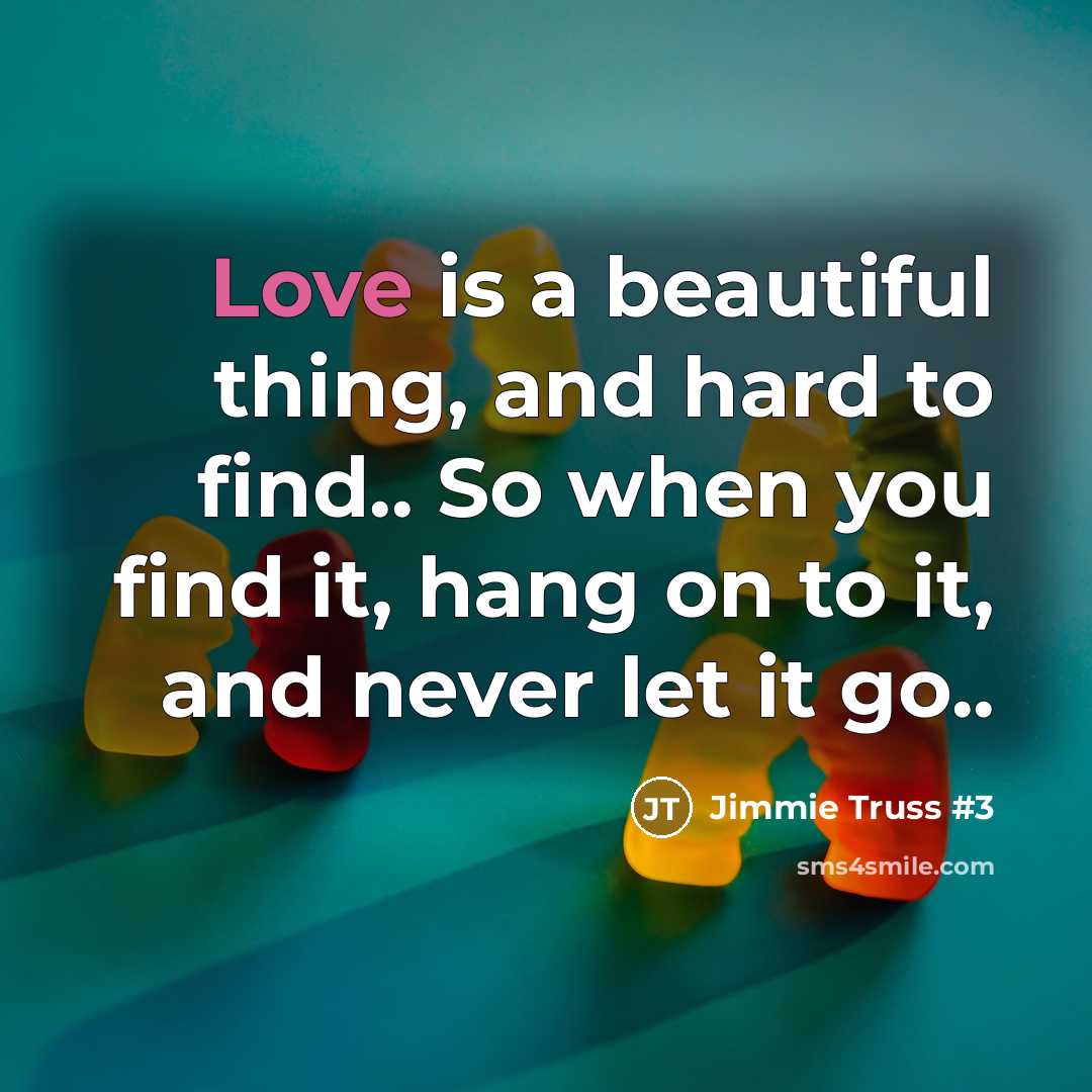 “Love is a beautiful thing, and hard to find.. So when you find it, hang on to it, and never let it go..” quote by Jimmie Truss #3
