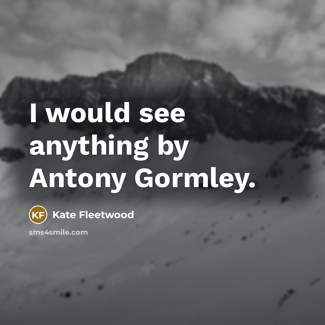 “I would see anything by Antony Gormley.…” quote by Kate Fleetwood