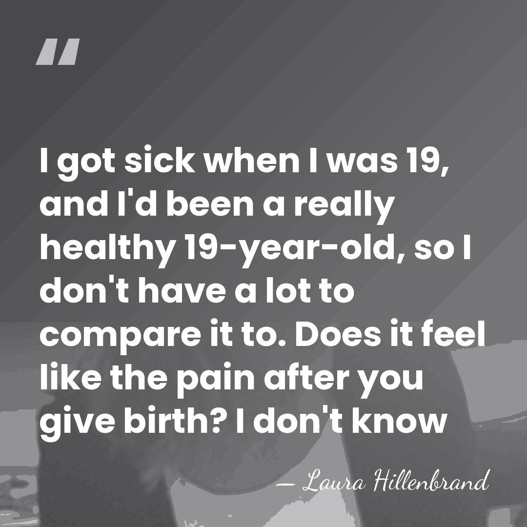 I got sick when I was 19, and I'd been a really&hellip; - Laura Hillenbrand