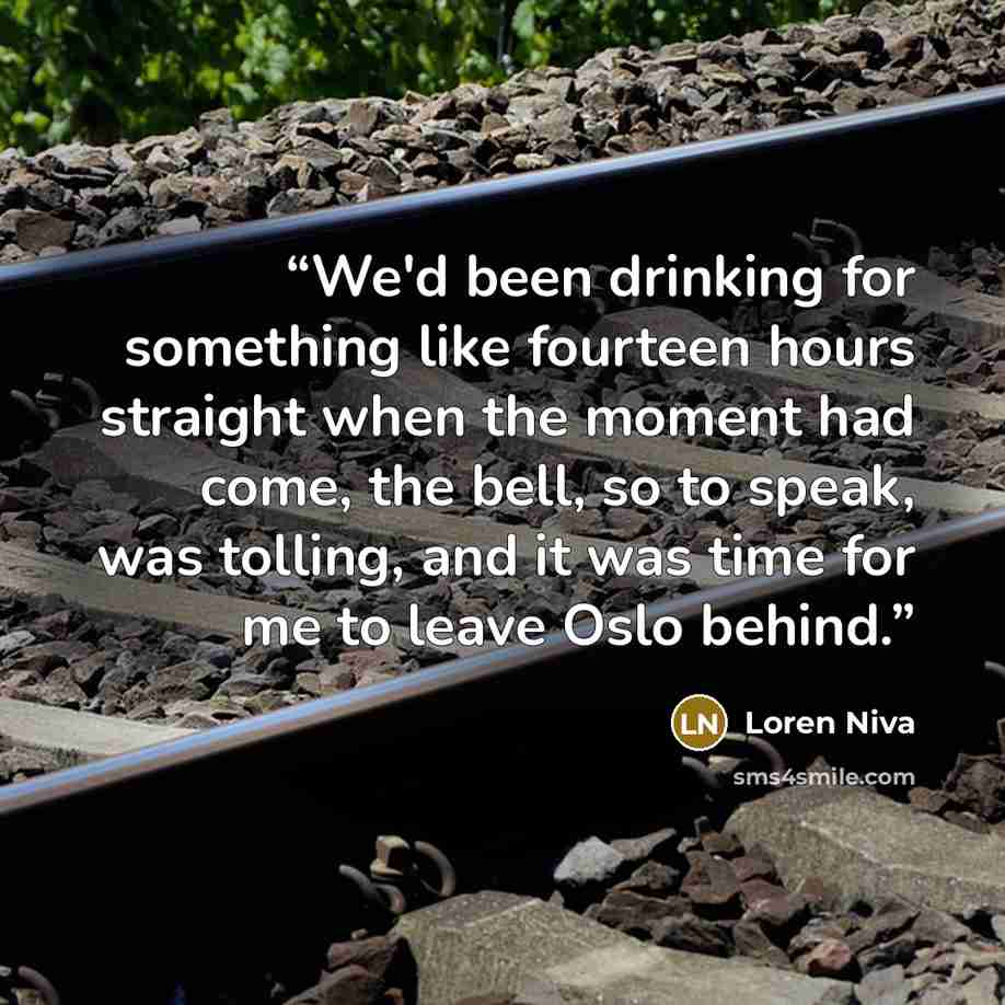 “We'd been drinking for something like fourteen hours straight when the moment had come, the bell, so to speak, was tolling, and it was time for me to leave Oslo behind.” quote by Loren Niva