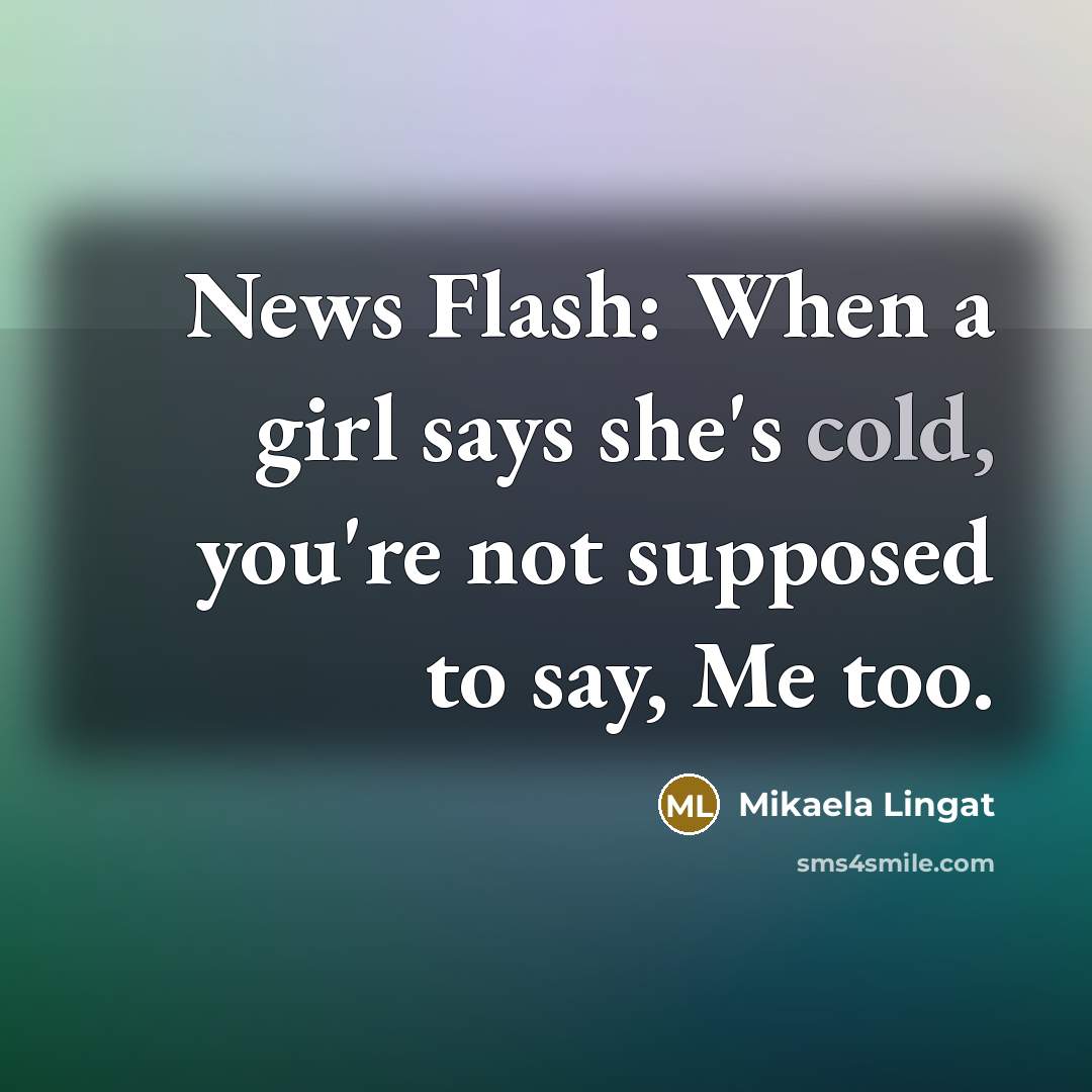 “News Flash: When a girl says she's cold, you're not supposed to say, Me too.” quote by Mikaela Lingat