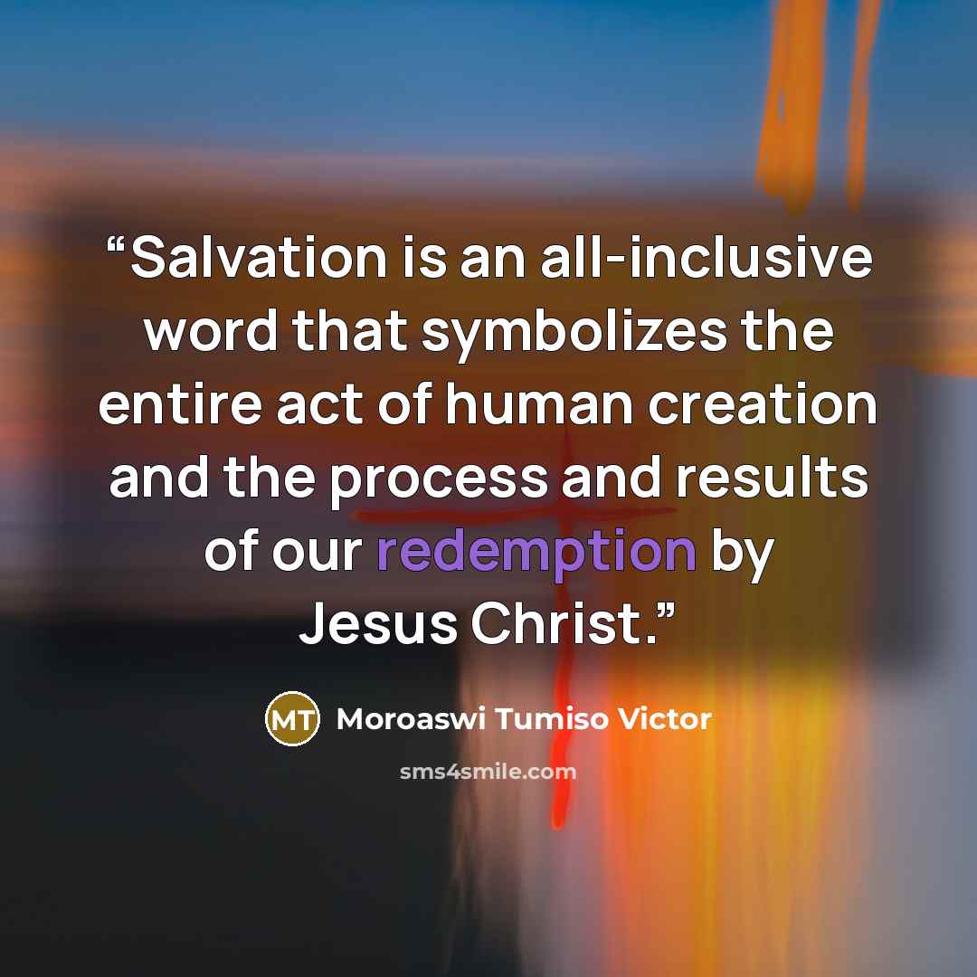 “Salvation is an all-inclusive word that symbolizes the entire act of human creation and the process and results of our redemption by Jesus Christ.” quote by Moroaswi Tumiso Victor