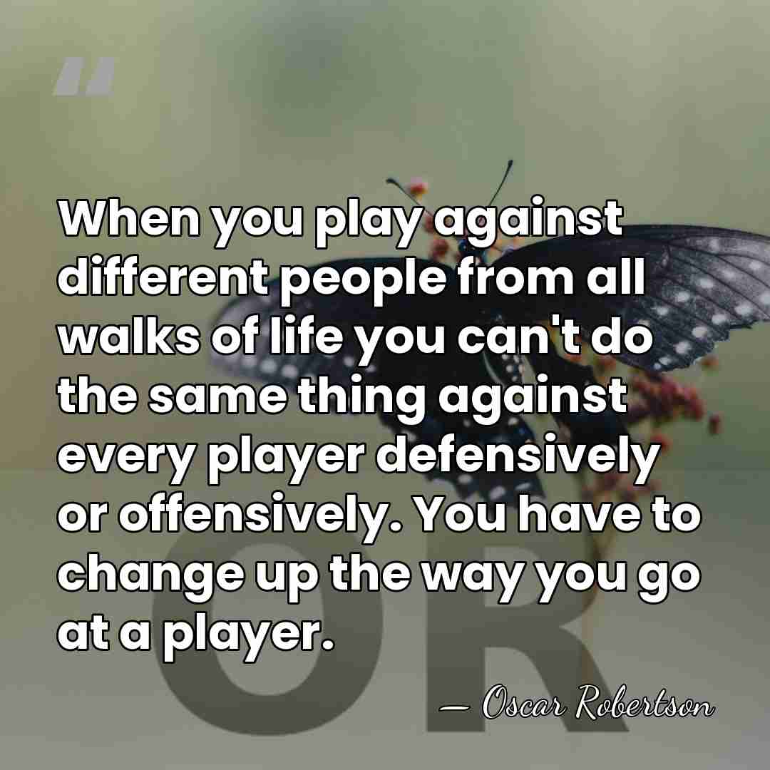 When you play against different people from all walks of life you&hellip; - Oscar Robertson