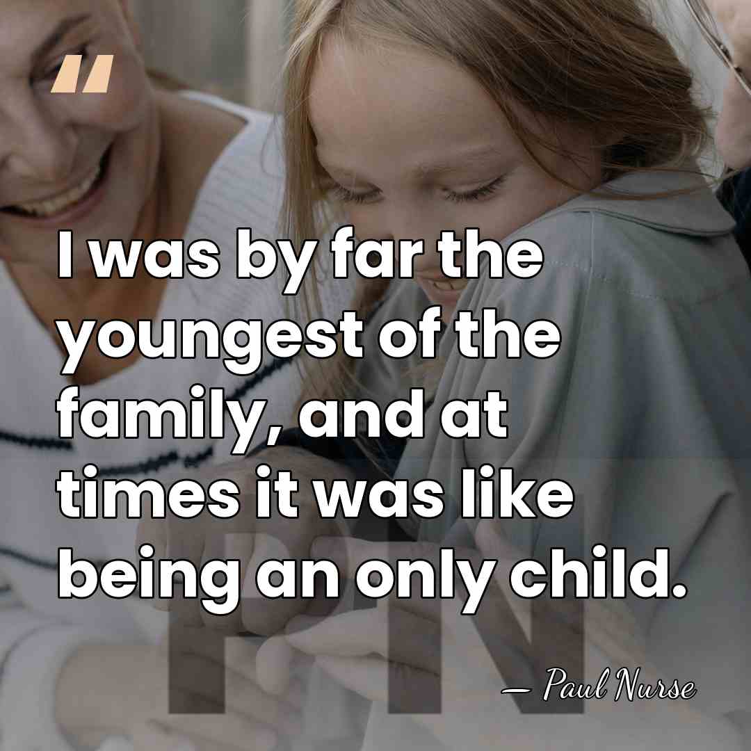 I was by far the youngest of the family, and at times&hellip; - Paul Nurse