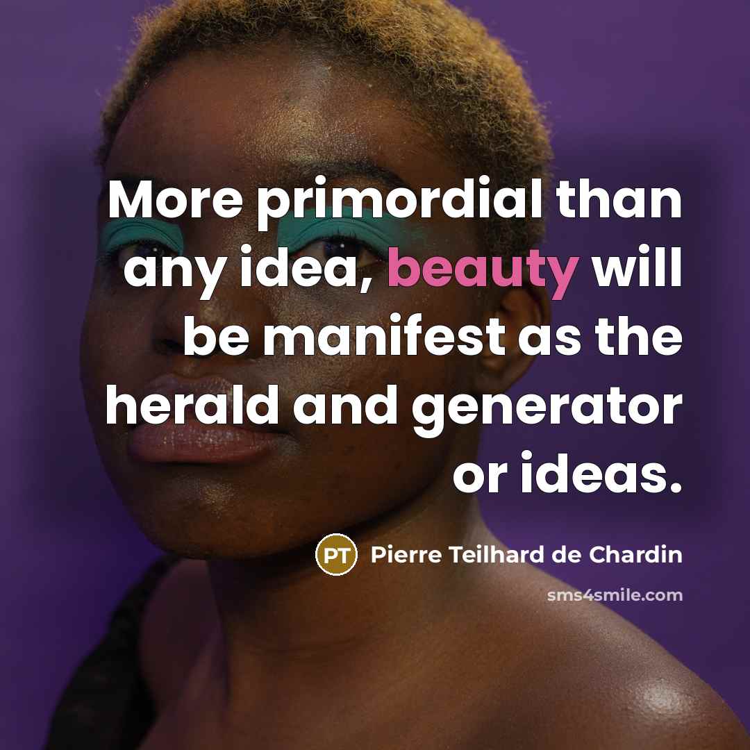 “More primordial than any idea, beauty will be manifest as…” quote by Pierre Teilhard de Chardin