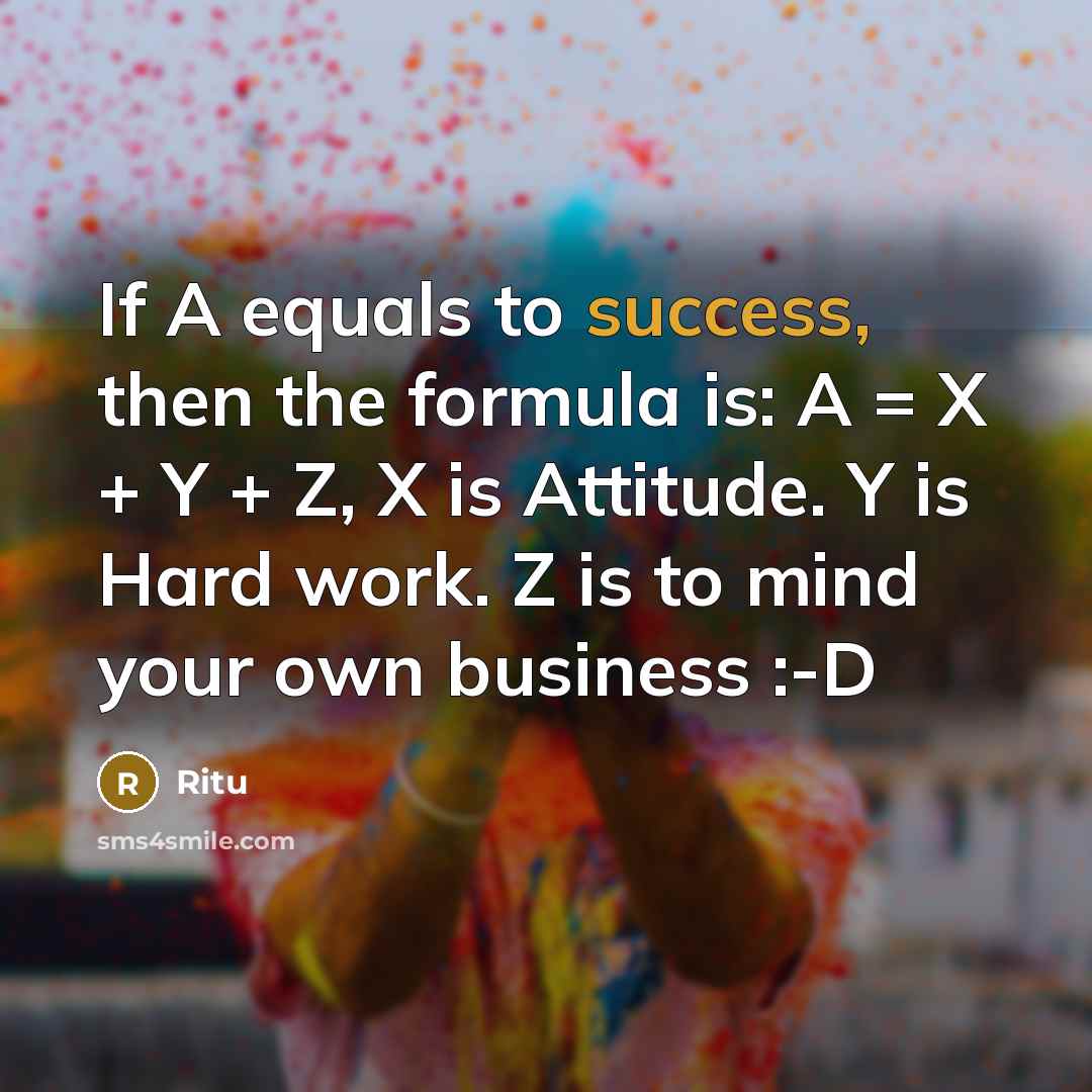 “If A equals to success, then the formula is: A = X + Y + Z, X is Attitude. Y is Hard work. Z is to mind your own business :-D” quote by Ritu