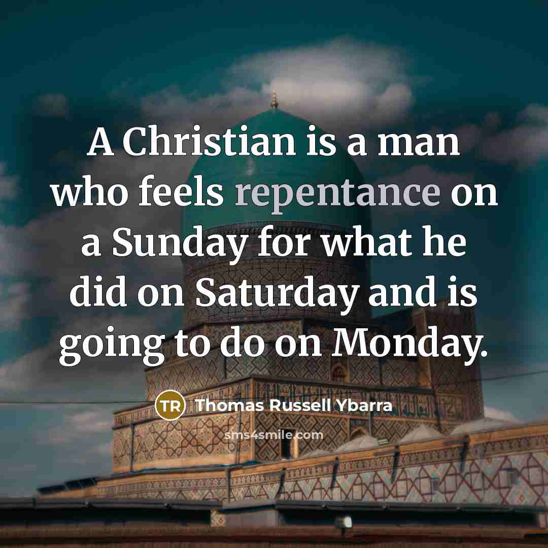 “A Christian is a man who feels repentance on a Sunday for what he did on Saturday and is going to do on Monday.” quote by Thomas Russell Ybarra