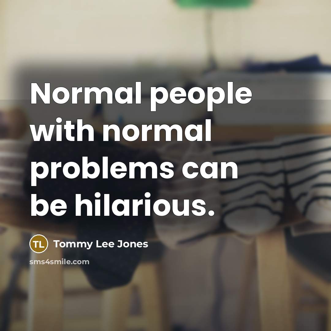 “Normal people with normal problems can be hilarious.” quote by Tommy Lee Jones