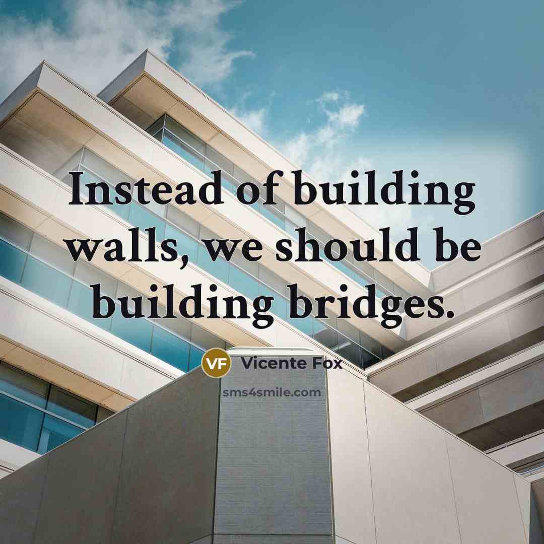 “Instead of building walls, we should be building bridges.…” quote by Vicente Fox