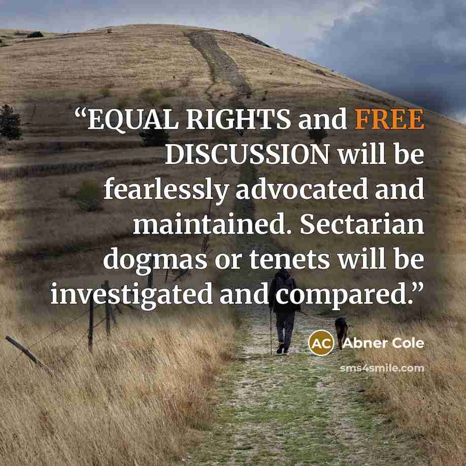 “EQUAL RIGHTS and FREE DISCUSSION will be fearlessly advocated and maintained. Sectarian dogmas or tenets will be investigated and compared.” quote by Abner Cole