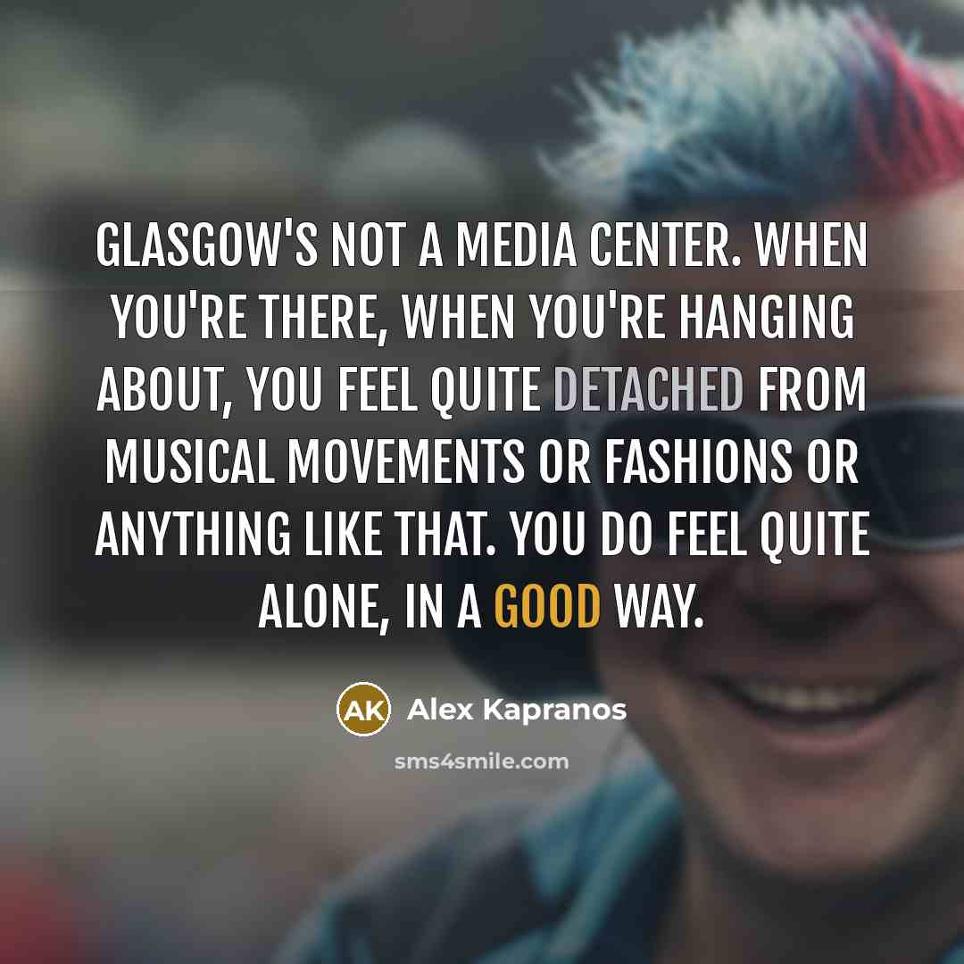 “Glasgow's not a media center. When you're there, when you're…” quote by Alex Kapranos