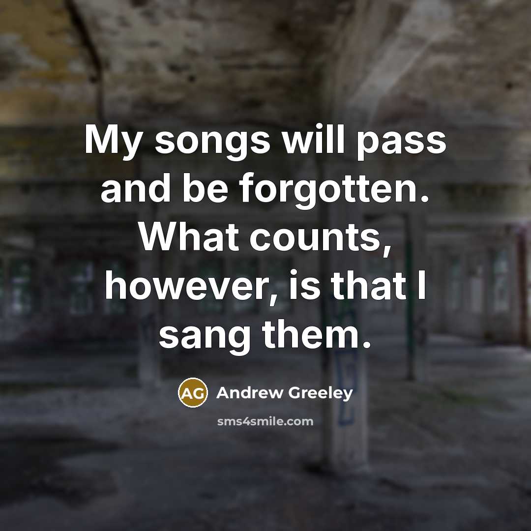 “My songs will pass and be forgotten. What counts, however,…” quote by Andrew Greeley