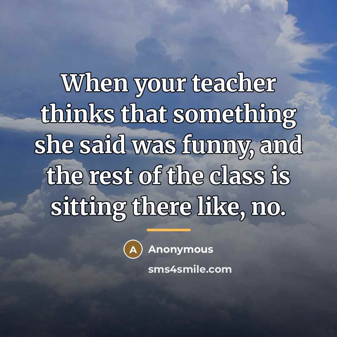 “When your teacher thinks that something she said was funny,…” quote by Anonymous