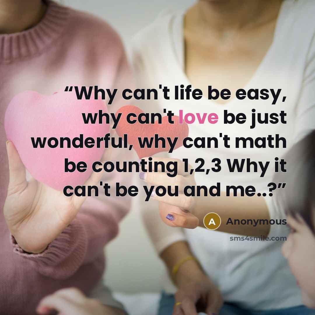“Why can't life be easy, why can't love be just wonderful, why can't math be counting 1,2,3 Why it can't be you and me..?” quote by Anonymous