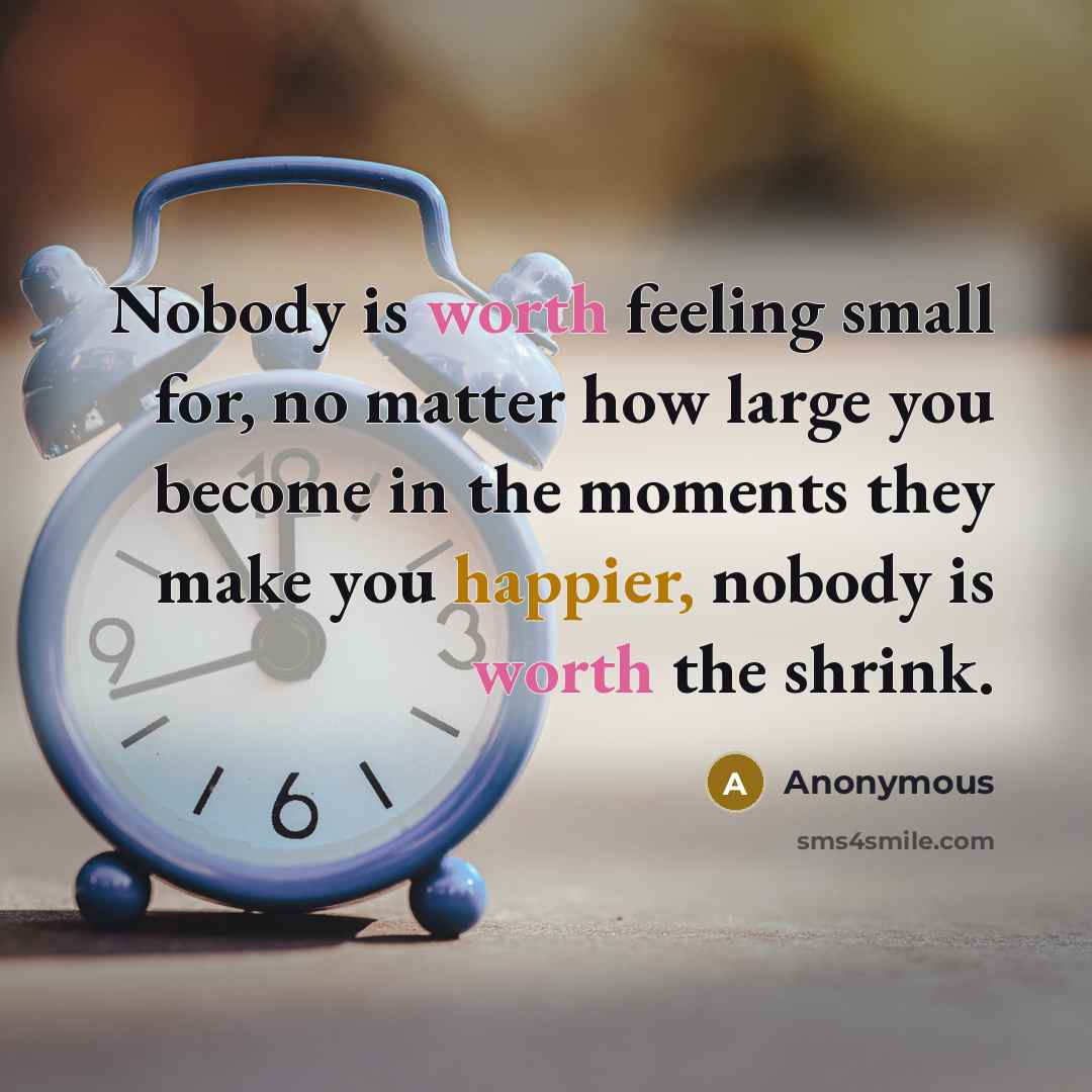 “Nobody is worth feeling small for, no matter how large you become in the moments they make you happier, nobody is worth the shrink.” quote by Anonymous