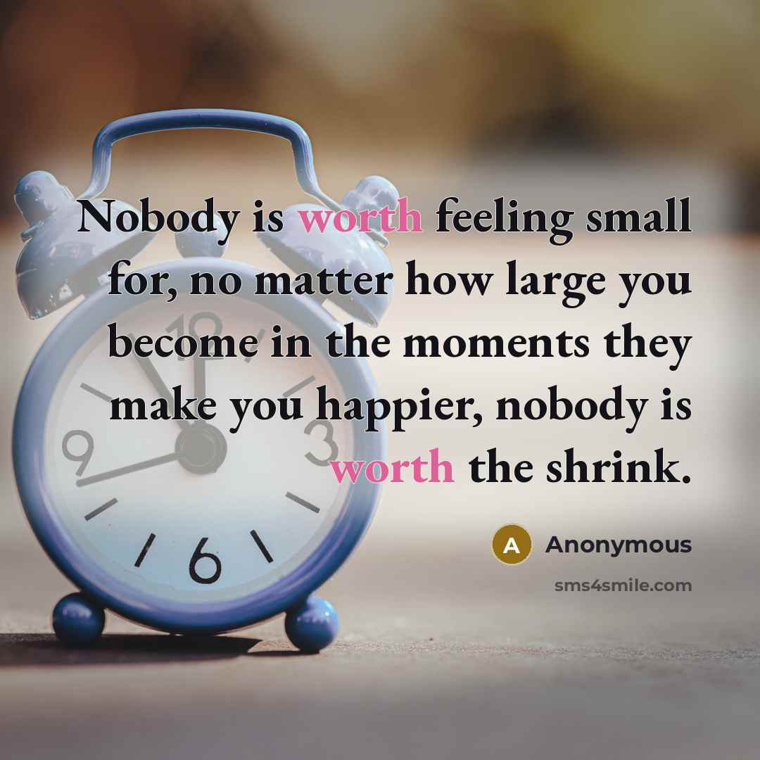“Nobody is worth feeling small for, no matter how large you become in the moments they make you happier, nobody is worth the shrink.” quote by Anonymous