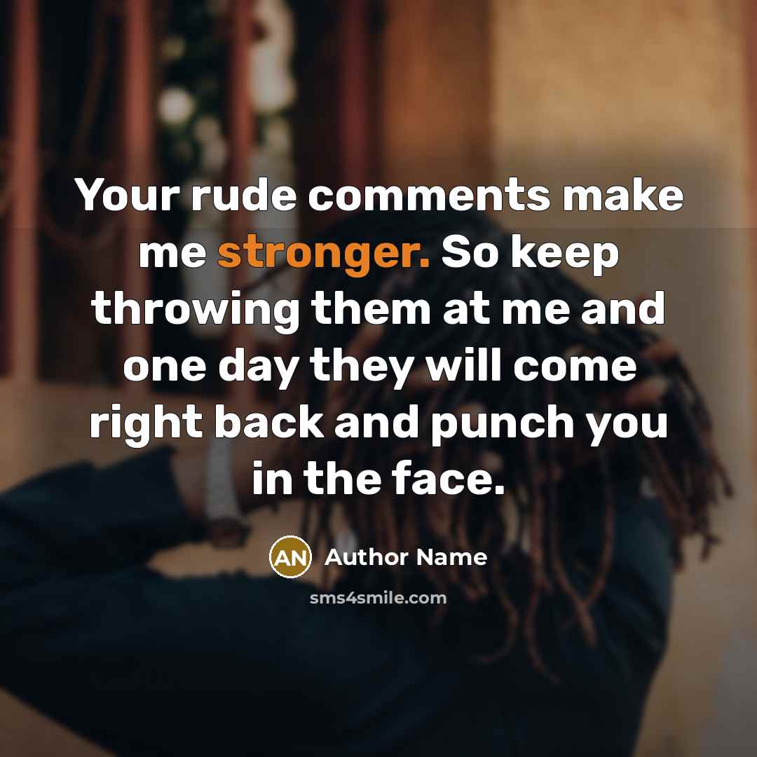 “Your rude comments make me stronger. So keep throwing them at me and one day they will come right back and punch you in the face.” quote by Author Name