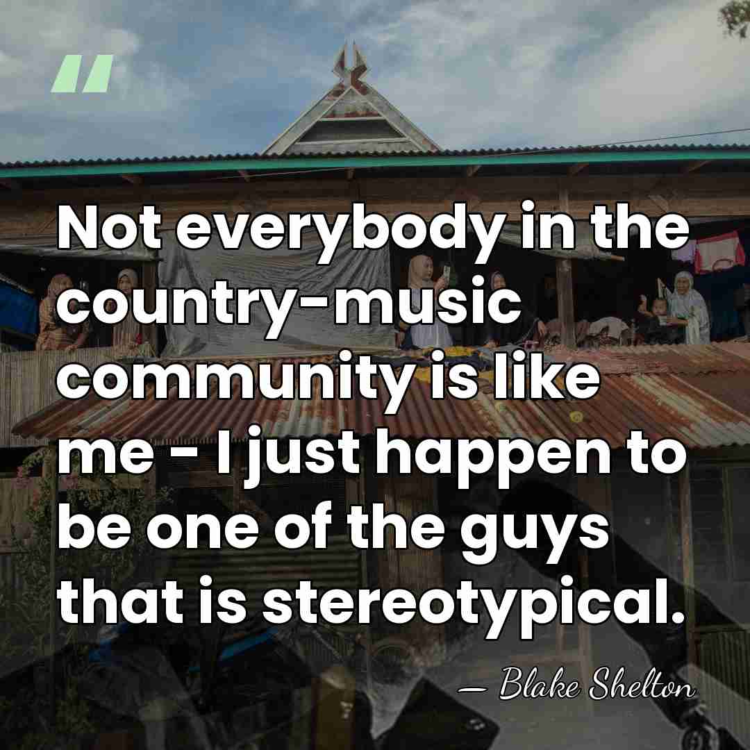 Not everybody in the country-music community is like me - I just&hellip; - Blake Shelton
