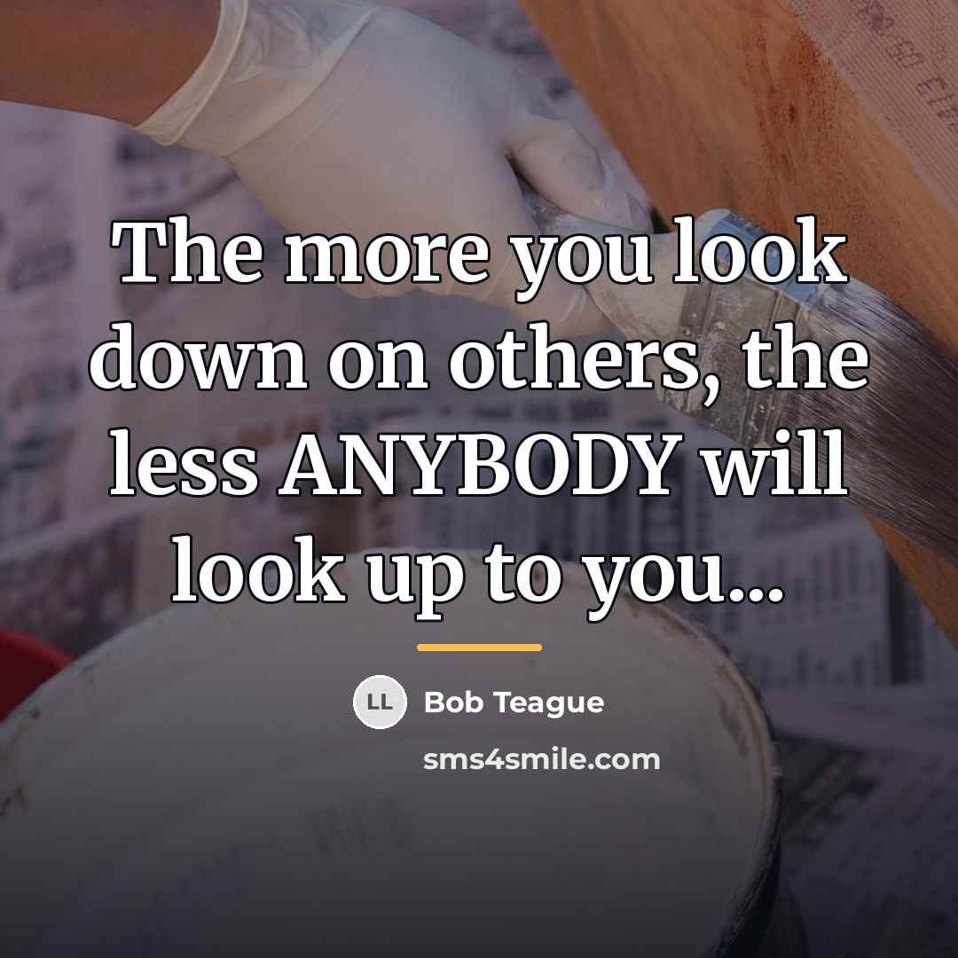 “The more you look down on others, the less ANYBODY…” quote by Bob Teague