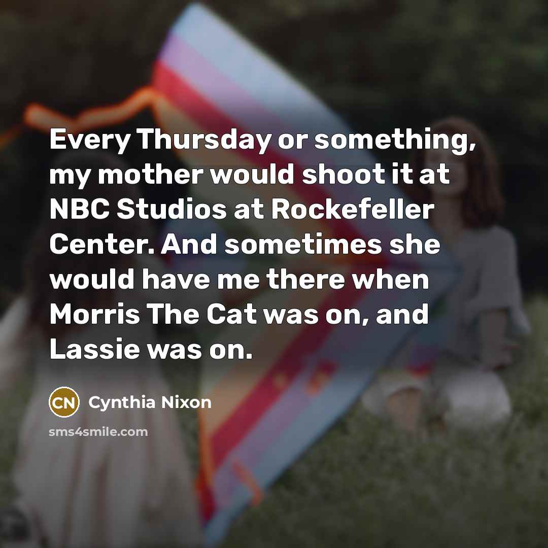 “Every Thursday or something, my mother would shoot it at…” quote by Cynthia Nixon