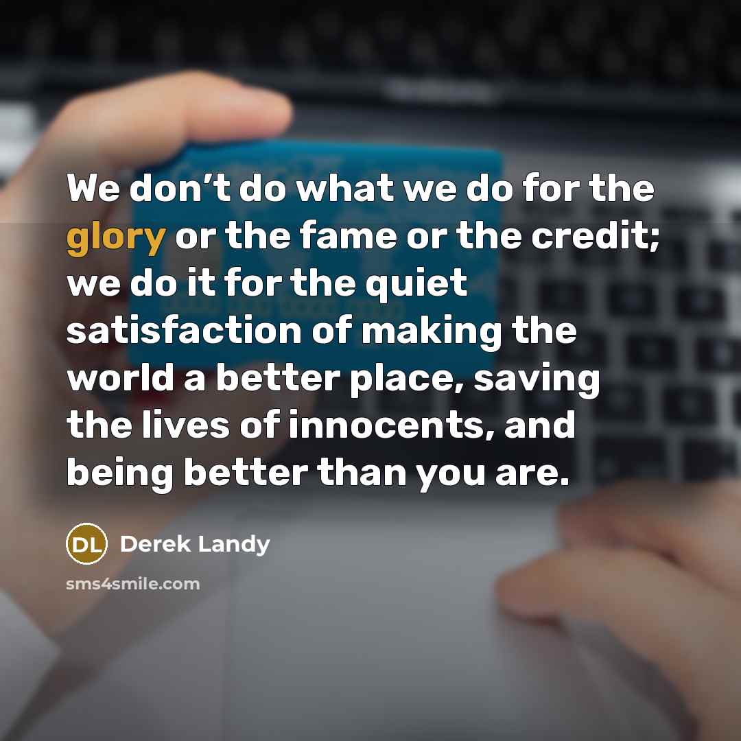 “We don’t do what we do for the glory or…” quote by Derek Landy