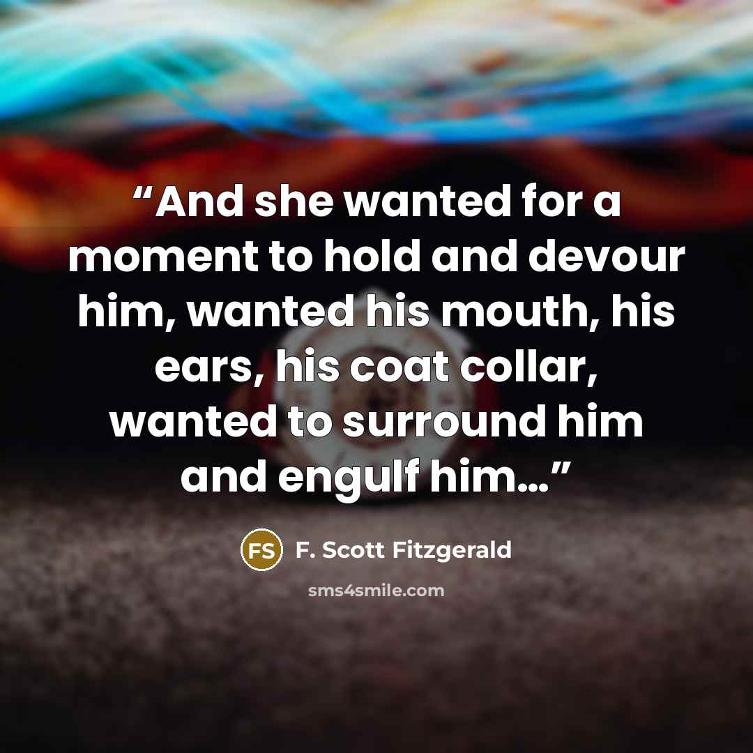 “And she wanted for a moment to hold and devour him, wanted his mouth, his ears, his coat collar, wanted to surround him and engulf him…” quote by F. Scott Fitzgerald