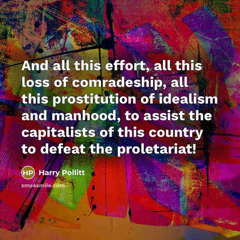“And all this effort, all this loss of comradeship, all this prostitution of idealism and manhood, to assist the capitalists of this country to defeat the proletariat!” quote by Harry Pollitt