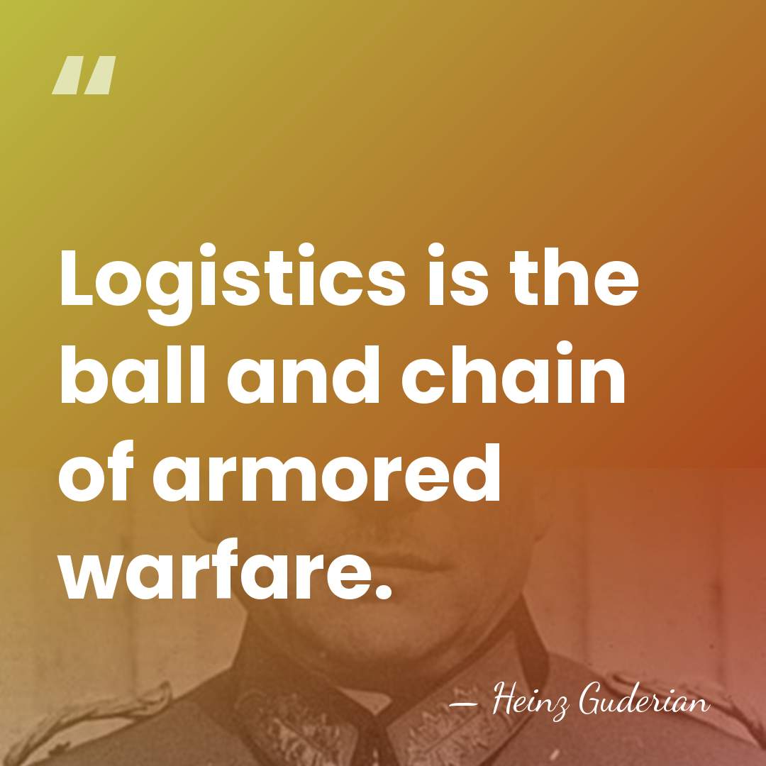 Logistics is the ball and chain of armored warfare. - Heinz Guderian