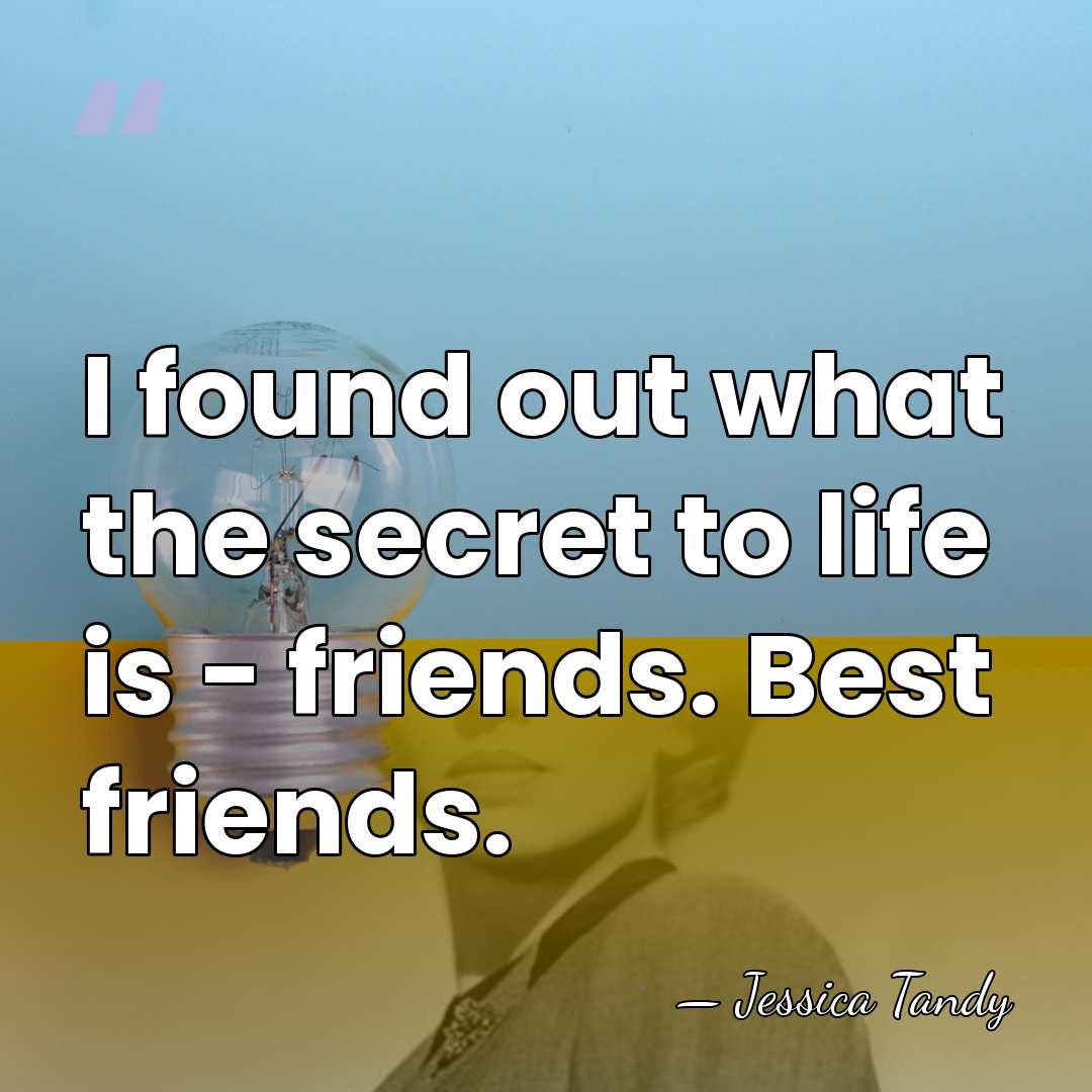 I found out what the secret to life is - friends. Best friends. - Jessica Tandy