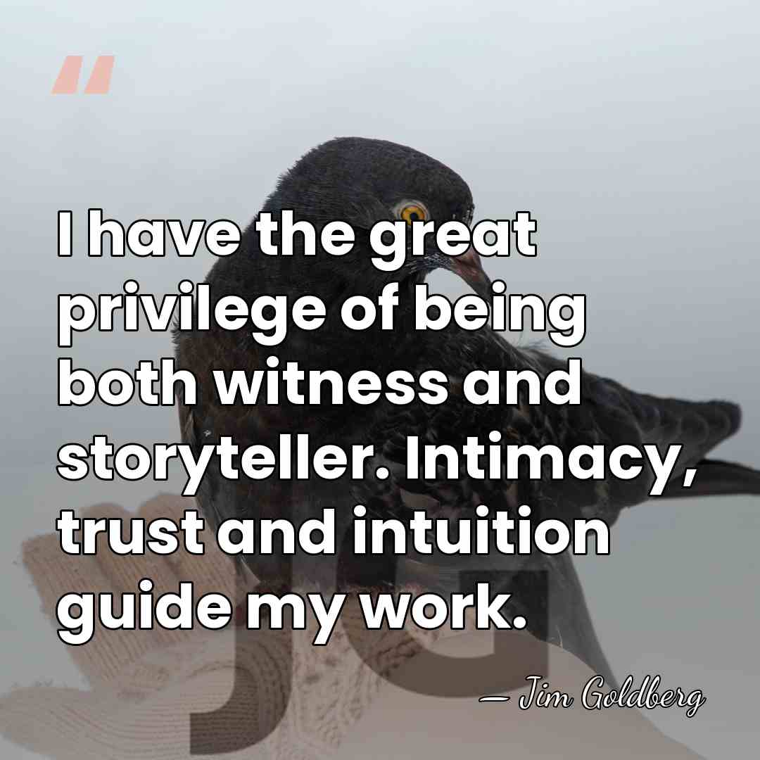 I have the great privilege of being both witness and storyteller. Intimacy,&hellip; - Jim Goldberg