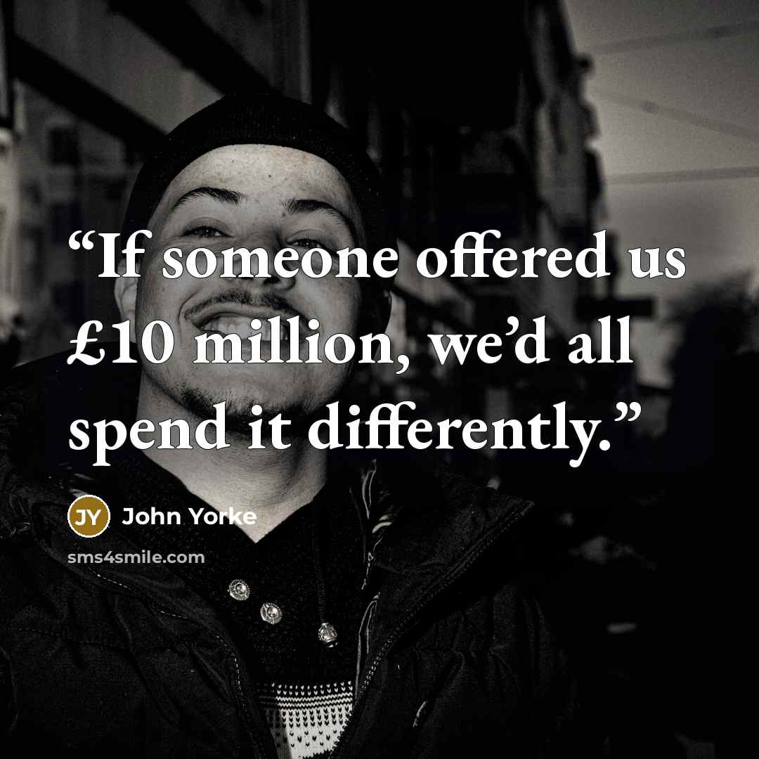 “If someone offered us £10 million, we’d all spend it differently.” quote by John Yorke