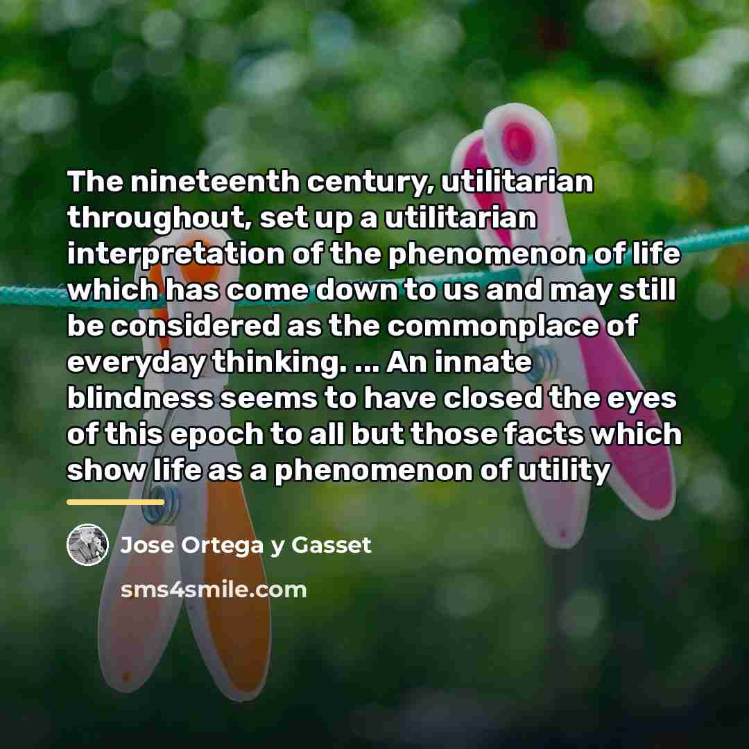 “The nineteenth century, utilitarian throughout, set up a utilitarian interpretation…” quote by Jose Ortega y Gasset