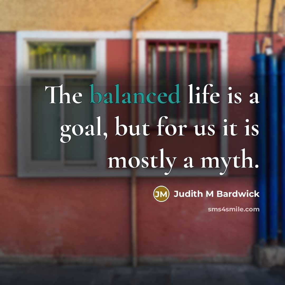 “The balanced life is a goal, but for us it is mostly a myth.” quote by Judith M Bardwick