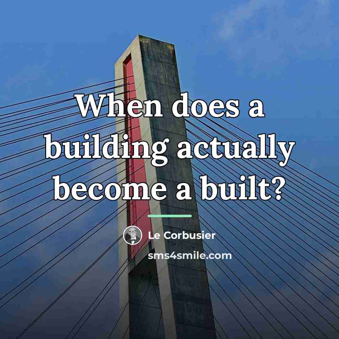 “When does a building actually become a built?…” quote by Le Corbusier