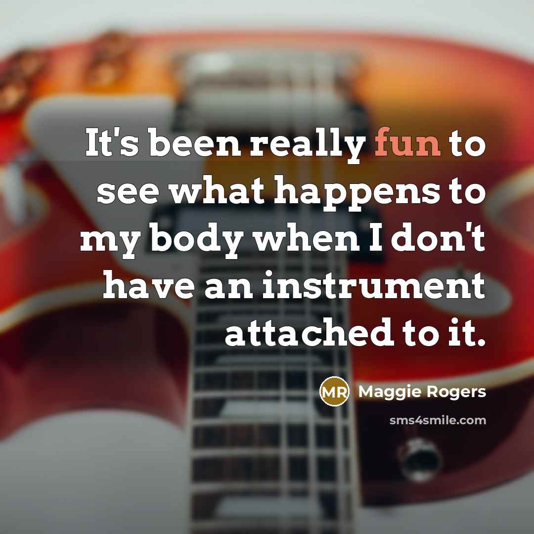 “It's been really fun to see what happens to my body when I don't have an instrument attached to it.” quote by Maggie Rogers
