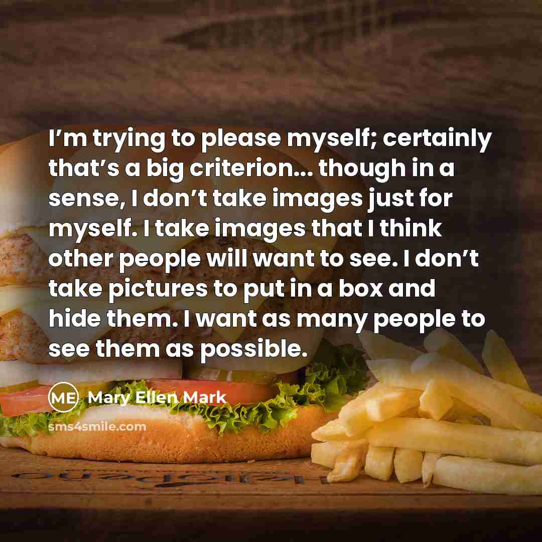 “I’m trying to please myself; certainly that’s a big criterion...…” quote by Mary Ellen Mark