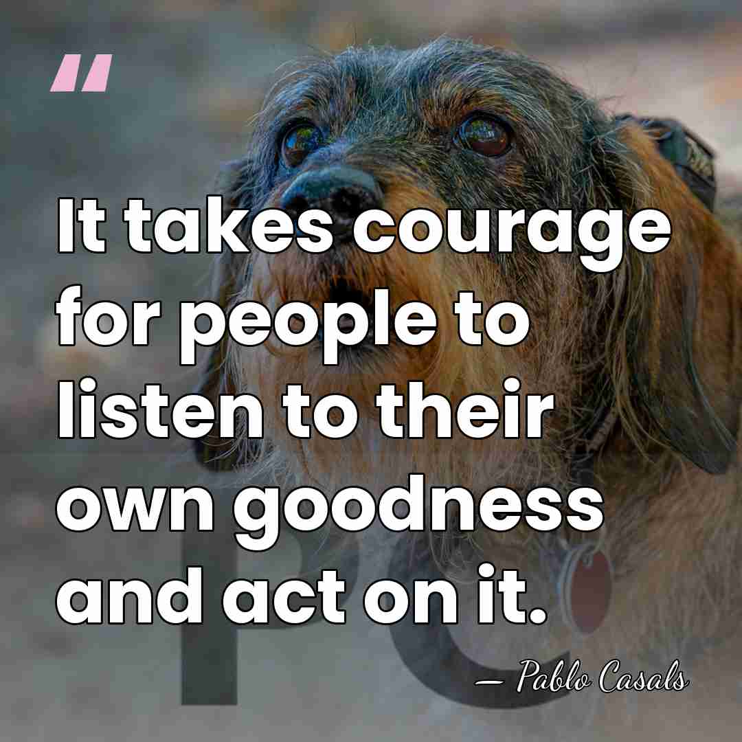 It takes courage for people to listen to their own goodness and&hellip; - Pablo Casals
