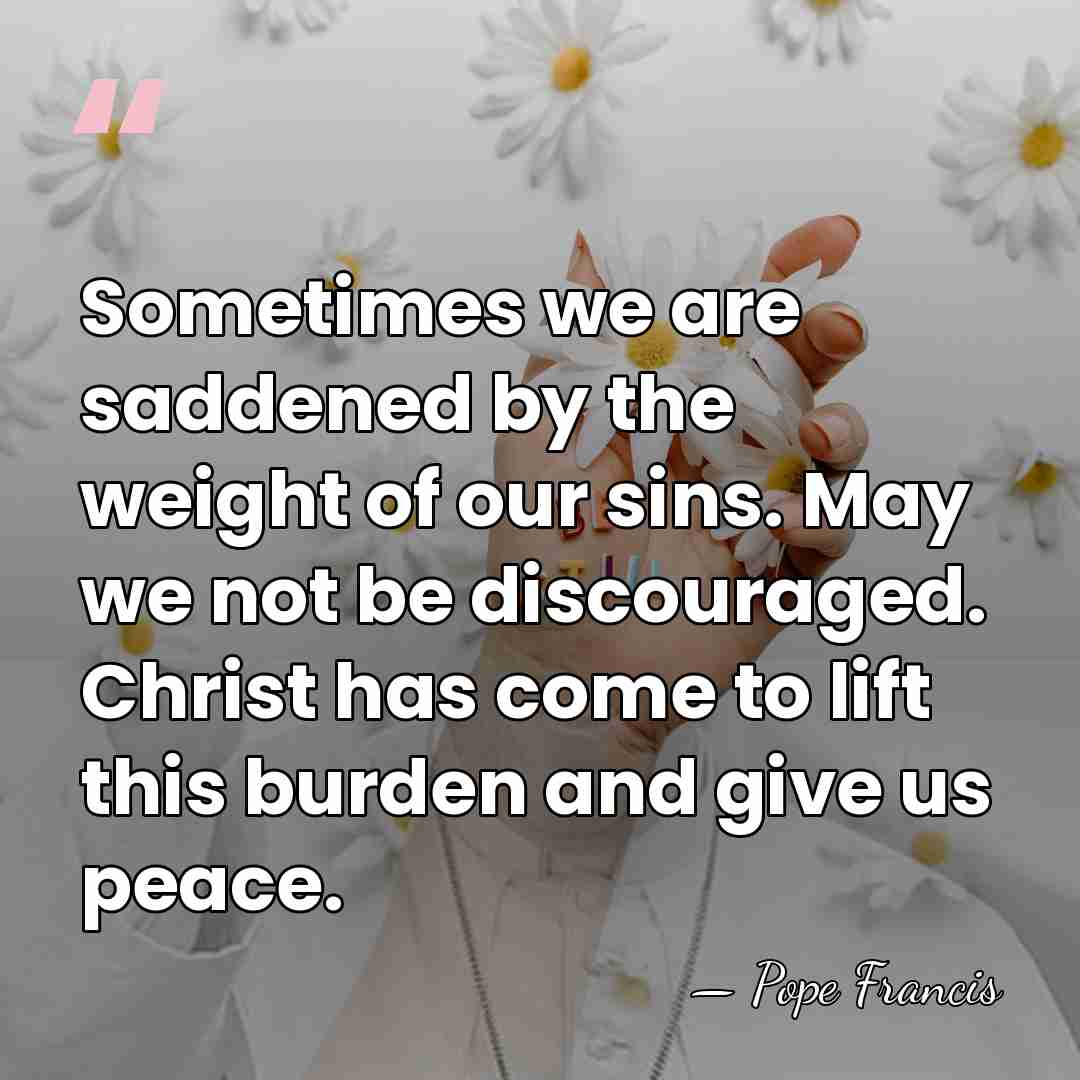 Sometimes we are saddened by the weight of our sins. May we&hellip; - Pope Francis