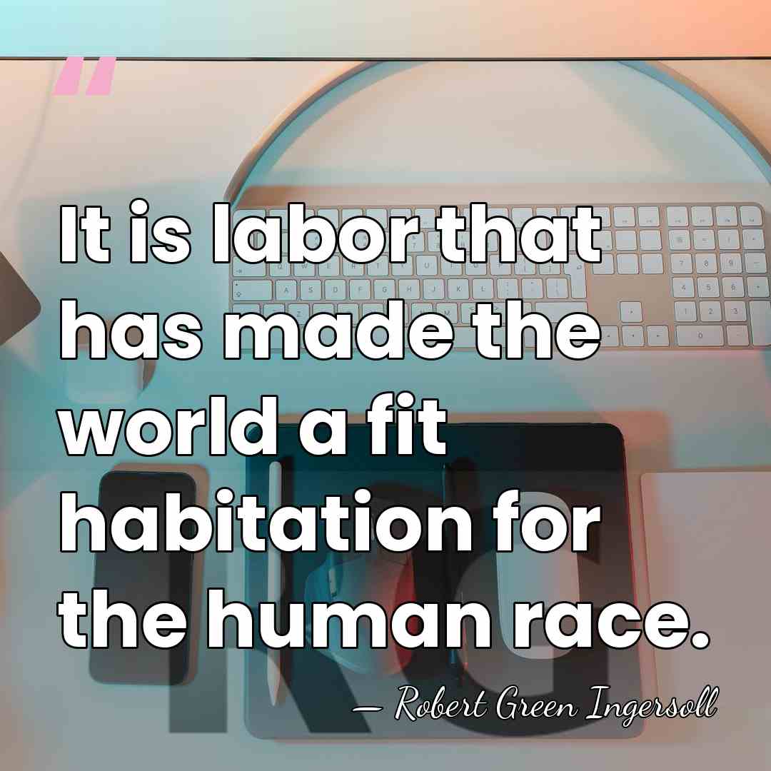It is labor that has made the world a fit habitation for&hellip; - Robert Green Ingersoll
