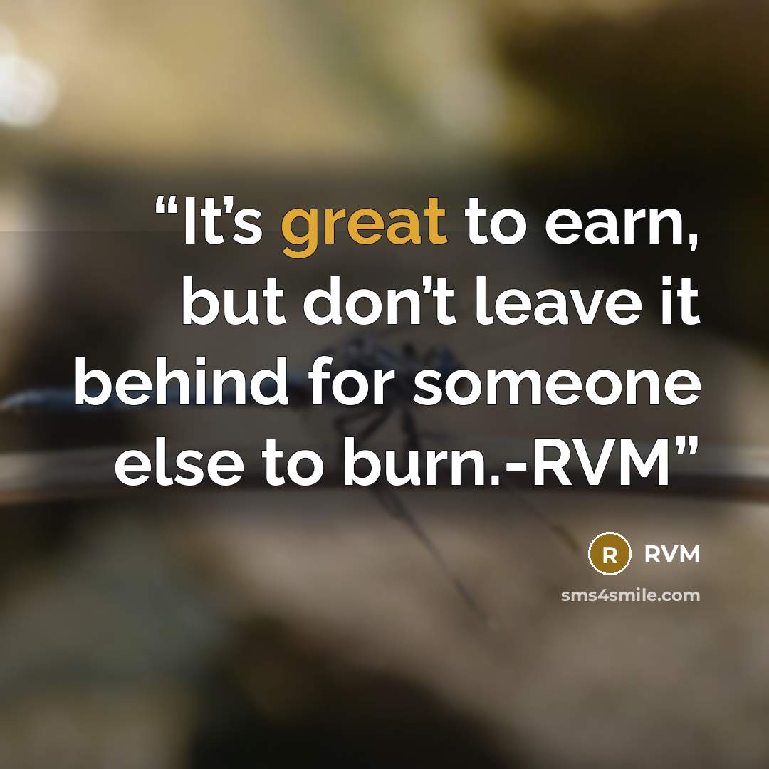 “It’s great to earn, but don’t leave it behind for someone else to burn.-RVM” quote by RVM