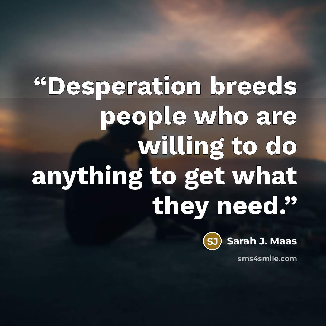 “Desperation breeds people who are willing to do anything to get what they need.” quote by Sarah J. Maas
