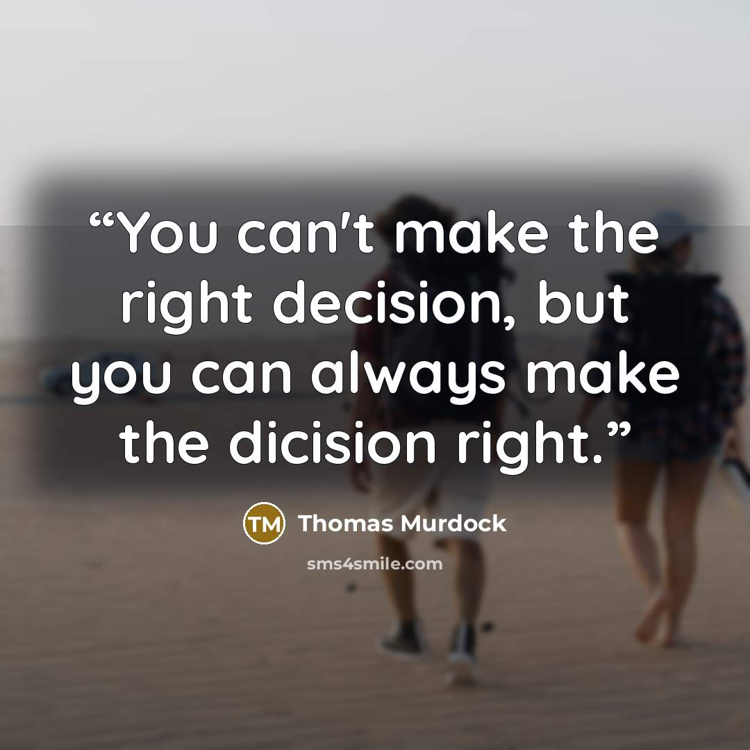 “You can't make the right decision, but you can always make the dicision right.” quote by Thomas Murdock