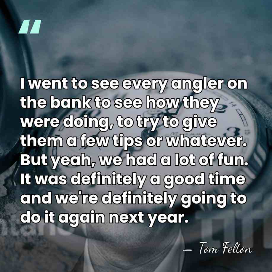 I went to see every angler on the bank to see how&hellip; - Tom Felton