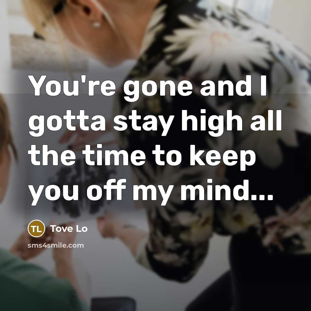 “You're gone and I gotta stay high all the time to keep you off my mind...” quote by Tove Lo
