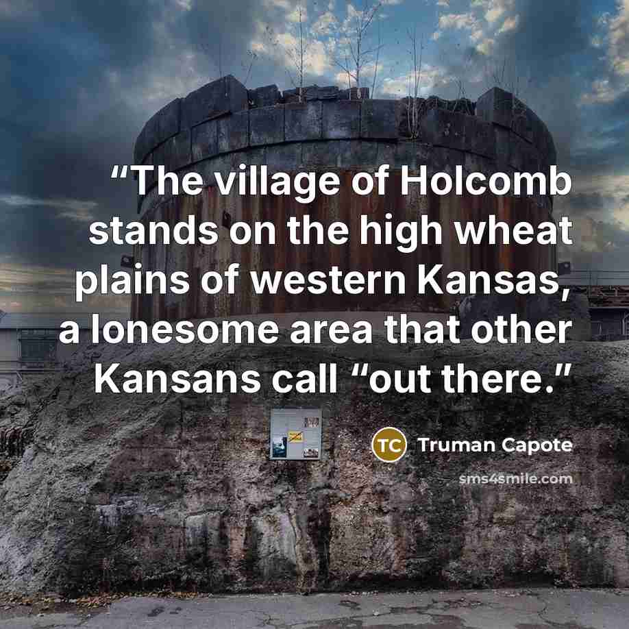 “The village of Holcomb stands on the high wheat plains of western Kansas, a lonesome area that other Kansans call “out there.” quote by Truman Capote