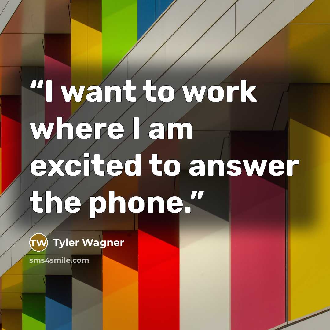 “I want to work where I am excited to answer the phone.” quote by Tyler Wagner