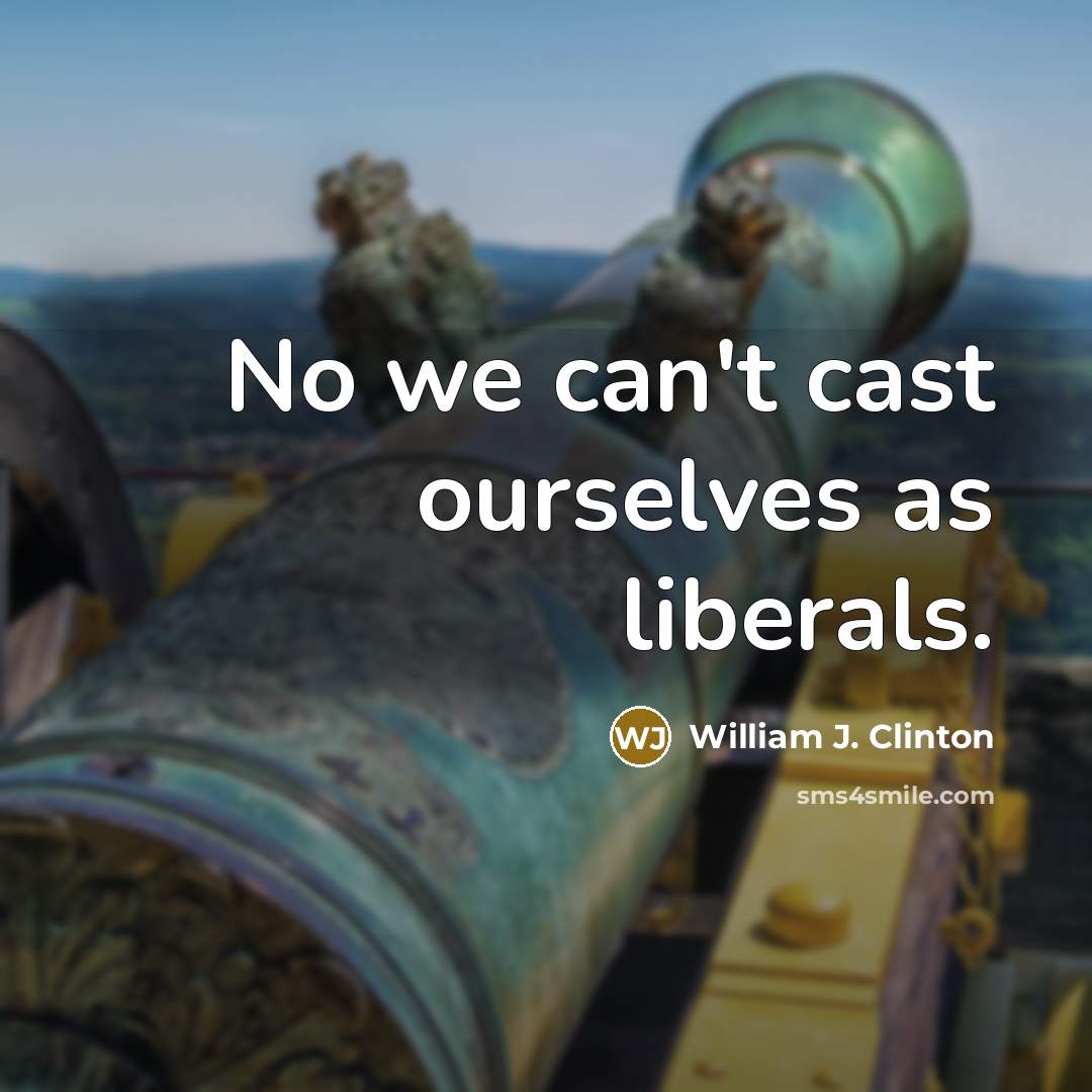 “No we can't cast ourselves as liberals.…” quote by William J. Clinton